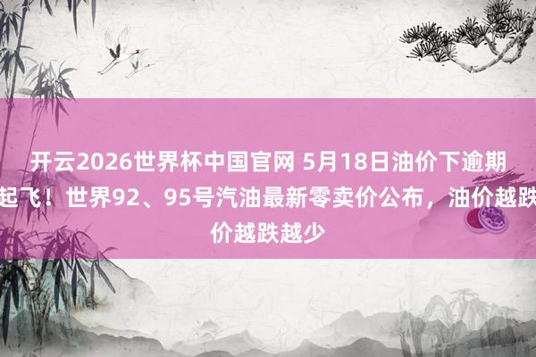 开云2026世界杯中国官网 5月18日油价下逾期通宵起飞！世界92、95号汽油最新零卖价公布，油价越跌越少