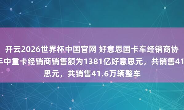开云2026世界杯中国官网 好意思国卡车经销商协会：2025年中重卡经销商销售额为1381亿好意思元，共销售41.6万辆整车