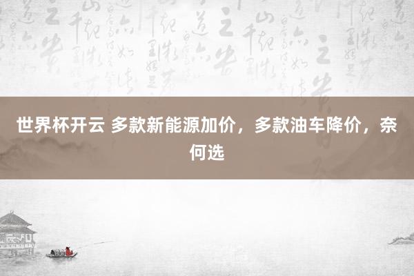 世界杯开云 多款新能源加价，多款油车降价，奈何选