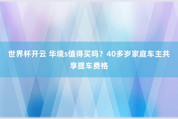世界杯开云 华境s值得买吗？40多岁家庭车主共享提车费格