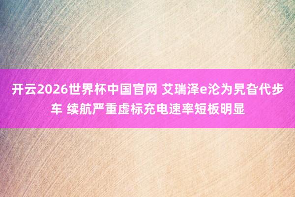开云2026世界杯中国官网 艾瑞泽e沦为旯旮代步车 续航严重虚标充电速率短板明显