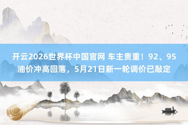 开云2026世界杯中国官网 车主贵重！92、95油价冲高回落，5月21日新一轮调价已敲定