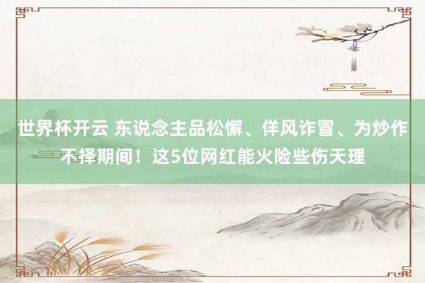 世界杯开云 东说念主品松懈、佯风诈冒、为炒作不择期间！这5位网红能火险些伤天理