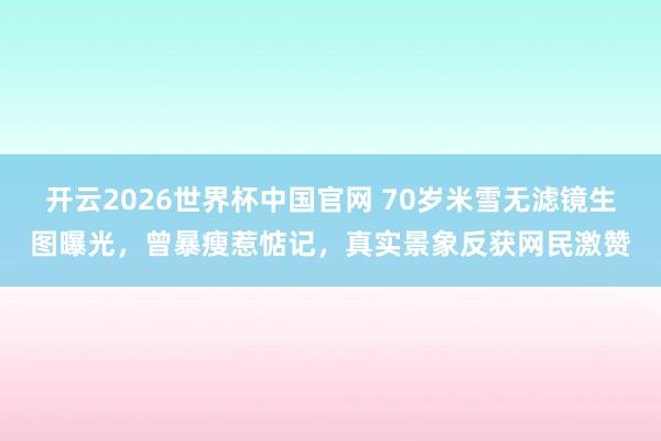 开云2026世界杯中国官网 70岁米雪无滤镜生图曝光，曾暴瘦惹惦记，真实景象反获网民激赞