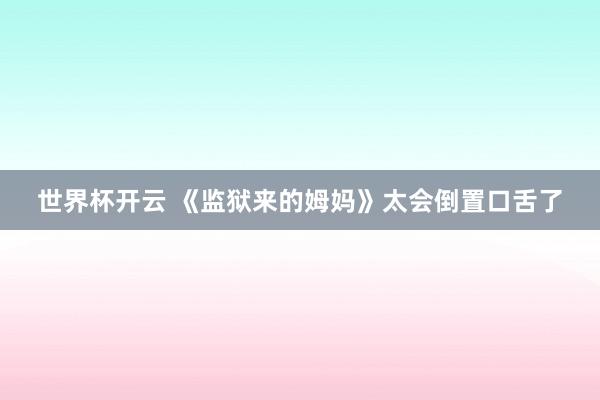 世界杯开云 《监狱来的姆妈》太会倒置口舌了