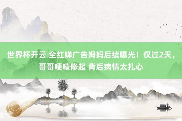 世界杯开云 全红婵广告姆妈后续曝光！仅过2天，哥哥哽噎修起 背后病情太扎心