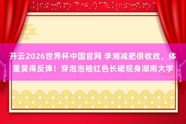 开云2026世界杯中国官网 李湘减肥很收效，体重莫得反弹！穿泡泡袖红色长裙现身湖南大学