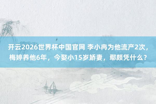 开云2026世界杯中国官网 李小冉为他流产2次，梅婷养他6年，今娶小15岁娇妻，鄢颇凭什么？