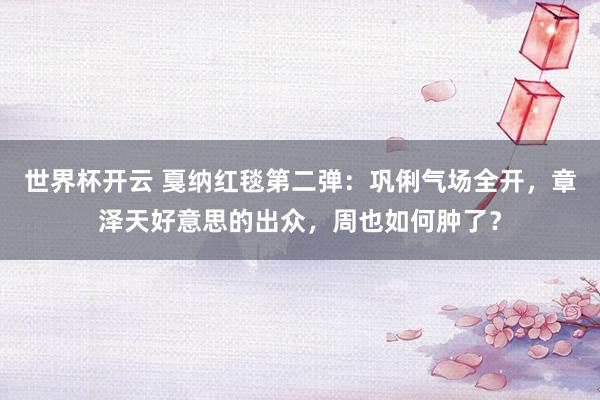 世界杯开云 戛纳红毯第二弹：巩俐气场全开，章泽天好意思的出众，周也如何肿了？