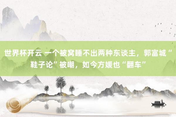 世界杯开云 一个被窝睡不出两种东谈主，郭富城“鞋子论”被嘲，如今方媛也“翻车”