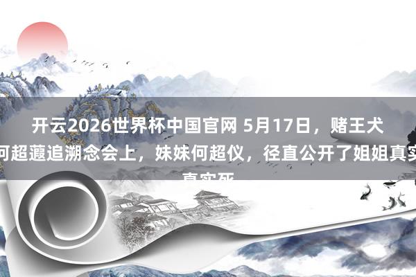 开云2026世界杯中国官网 5月17日，赌王犬子何超蕸追溯念会上，妹妹何超仪，径直公开了姐姐真实死