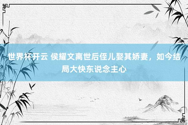 世界杯开云 侯耀文离世后侄儿娶其娇妻，如今结局大快东说念主心