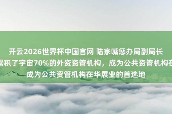 开云2026世界杯中国官网 陆家嘴惩办局副局长梁庆：区域内已累积了宇宙70%的外资资管机构，成为公共资管机构在华展业的首选地