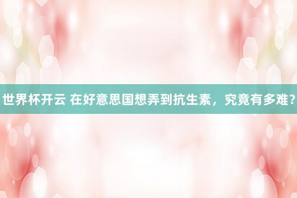 世界杯开云 在好意思国想弄到抗生素，究竟有多难？