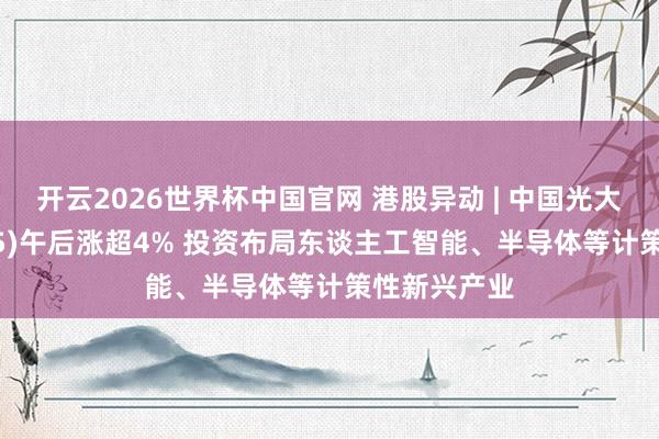 开云2026世界杯中国官网 港股异动 | 中国光大控股(00165)午后涨超4% 投资布局东谈主工智能、半导体等计策性新兴产业