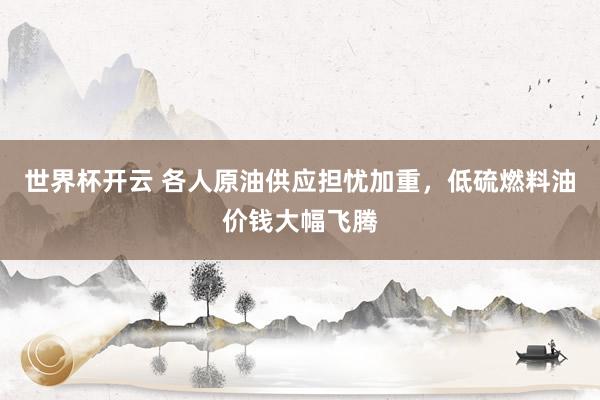 世界杯开云 各人原油供应担忧加重，低硫燃料油价钱大幅飞腾