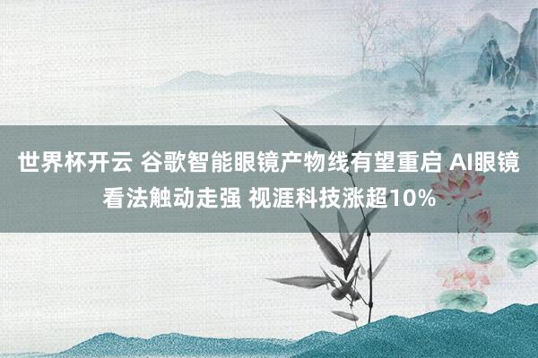 世界杯开云 谷歌智能眼镜产物线有望重启 AI眼镜看法触动走强 视涯科技涨超10%