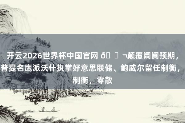 开云2026世界杯中国官网 🌬颠覆阛阓预期，特朗普提名鹰派沃什执掌好意思联储、鲍威尔留任制衡，零散