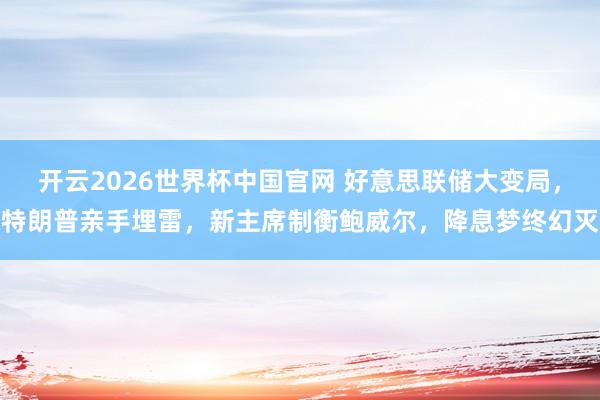 开云2026世界杯中国官网 好意思联储大变局，特朗普亲手埋雷，新主席制衡鲍威尔，降息梦终幻灭