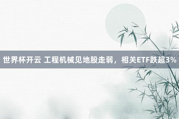 世界杯开云 工程机械见地股走弱，相关ETF跌超3%