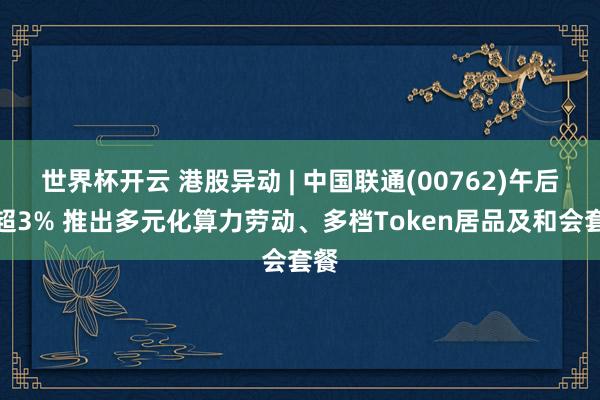 世界杯开云 港股异动 | 中国联通(00762)午后涨超3% 推出多元化算力劳动、多档Token居品及和会套餐