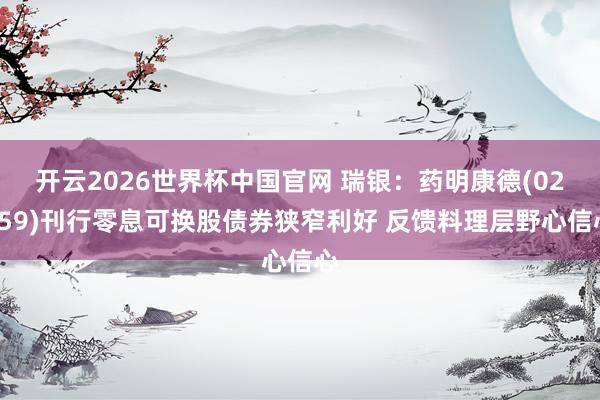 开云2026世界杯中国官网 瑞银：药明康德(02359)刊行零息可换股债券狭窄利好 反馈料理层野心信心