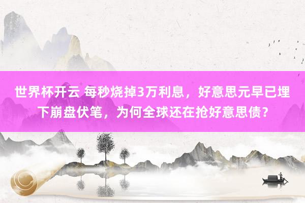 世界杯开云 每秒烧掉3万利息，好意思元早已埋下崩盘伏笔，为何全球还在抢好意思债？