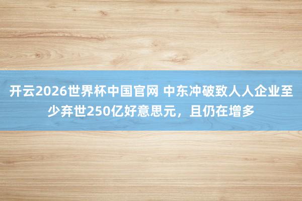 开云2026世界杯中国官网 中东冲破致人人企业至少弃世250亿好意思元，且仍在增多