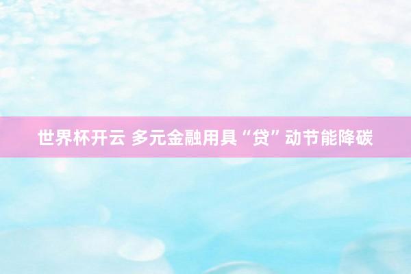 世界杯开云 多元金融用具“贷”动节能降碳