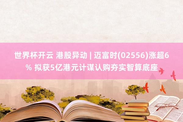 世界杯开云 港股异动 | 迈富时(02556)涨超6% 拟获5亿港元计谋认购夯实智算底座