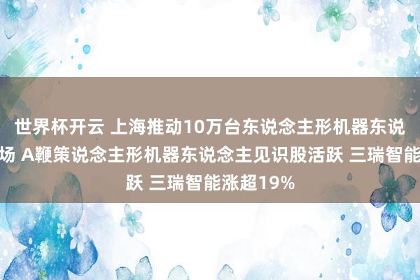 世界杯开云 上海推动10万台东说念主形机器东说念主进工场 A鞭策说念主形机器东说念主见识股活跃 三瑞智能涨超19%