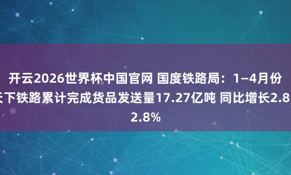 开云2026世界杯中国官网 国度铁路局：1—4月份天下铁路累计完成货品发送量17.27亿吨 同比增长2.8%