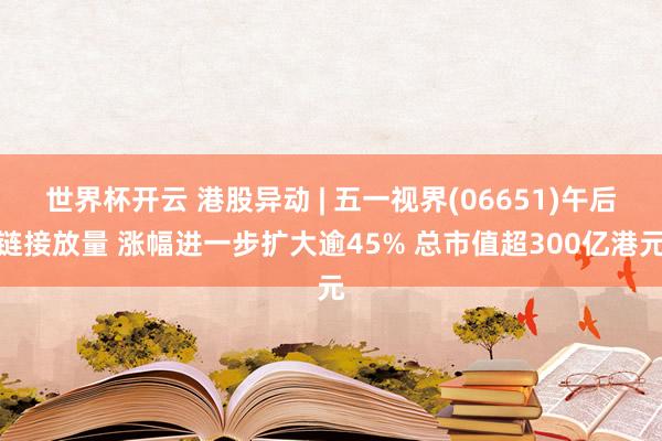 世界杯开云 港股异动 | 五一视界(06651)午后链接放量 涨幅进一步扩大逾45% 总市值超300亿港元
