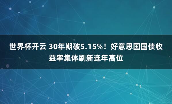 世界杯开云 30年期破5.15%！好意思国国债收益率集体刷新连年高位