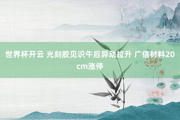 世界杯开云 光刻胶见识午后异动拉升 广信材料20cm涨停