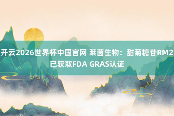 开云2026世界杯中国官网 莱茵生物：甜菊糖苷RM2已获取FDA GRAS认证