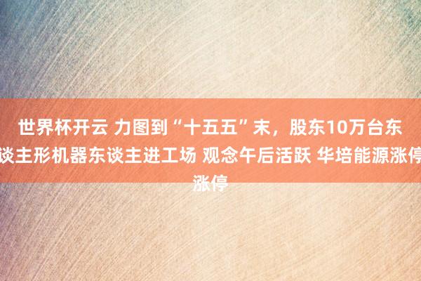 世界杯开云 力图到“十五五”末，股东10万台东谈主形机器东谈主进工场 观念午后活跃 华培能源涨停