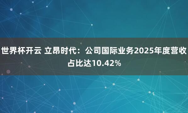 世界杯开云 立昂时代：公司国际业务2025年度营收占比达10.42%