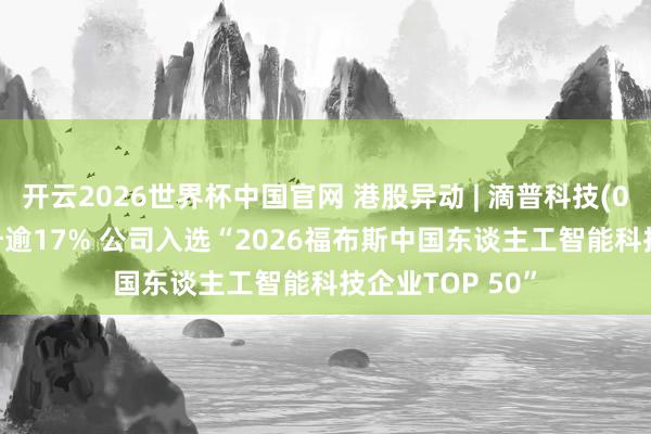 开云2026世界杯中国官网 港股异动 | 滴普科技(01384)午后飙升逾17% 公司入选“2026福布斯中国东谈主工智能科技企业TOP 50”