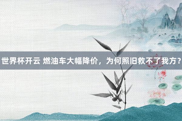 世界杯开云 燃油车大幅降价，为何照旧救不了我方？