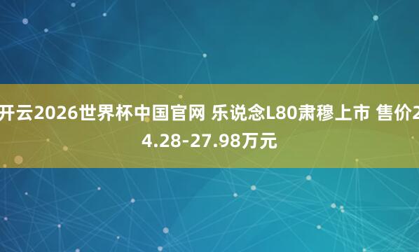 开云2026世界杯中国官网 乐说念L80肃穆上市 售价24.28-27.98万元