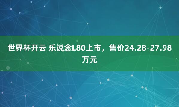 世界杯开云 乐说念L80上市，售价24.28-27.98万元