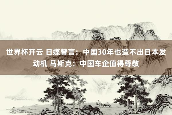 世界杯开云 日媒曾言：中国30年也造不出日本发动机 马斯克：中国车企值得尊敬