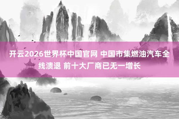 开云2026世界杯中国官网 中国市集燃油汽车全线溃退 前十大厂商已无一增长