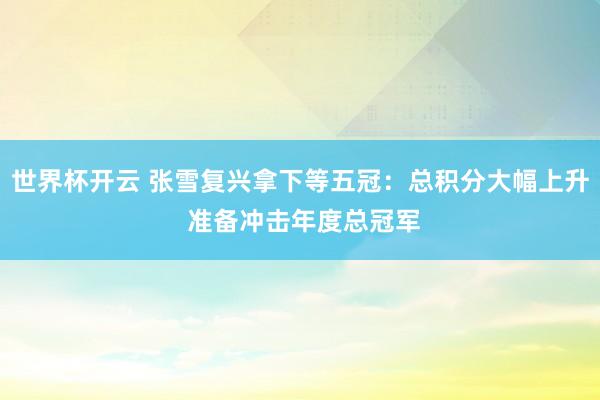 世界杯开云 张雪复兴拿下等五冠：总积分大幅上升 准备冲击年度总冠军