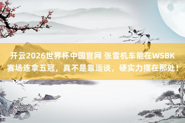 开云2026世界杯中国官网 张雪机车能在WSBK赛场连拿五冠，真不是靠运谈，硬实力摆在那处！