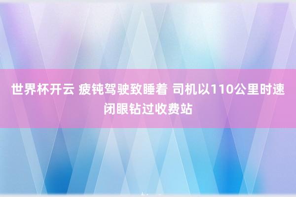 世界杯开云 疲钝驾驶致睡着 司机以110公里时速闭眼钻过收费站