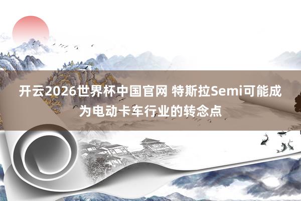 开云2026世界杯中国官网 特斯拉Semi可能成为电动卡车行业的转念点