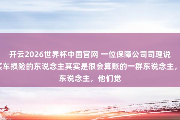 开云2026世界杯中国官网 一位保障公司司理说: “不买车损险的东说念主其实是很会算账的一群东说念主，他们觉