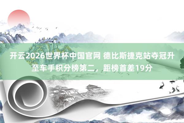 开云2026世界杯中国官网 德比斯捷克站夺冠升至车手积分榜第二，距榜首差19分